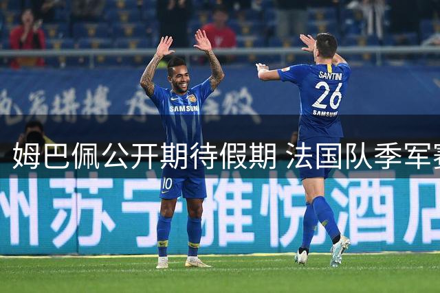 姆巴佩公开期待假期 法国队季军赛前集体陷入"躺平"状态