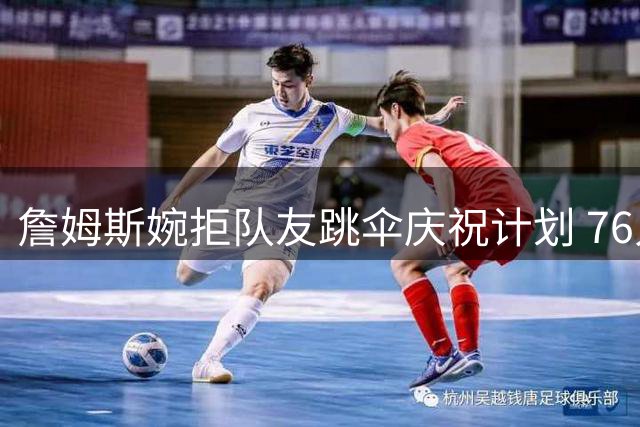 詹姆斯婉拒队友跳伞庆祝计划 76人阵容豪华剑指总冠军